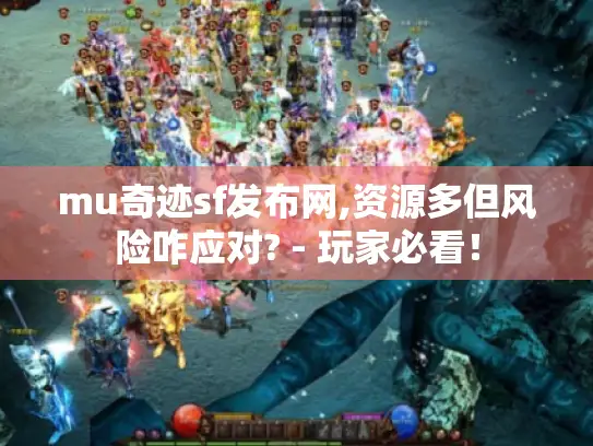 mu奇迹sf发布网,资源多但风险咋应对? - 玩家必看！