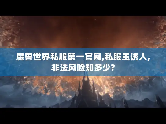 魔兽世界私服第一官网,私服虽诱人,非法风险知多少? 魔兽世界私服第一官网,私服虽诱人,非法风险知多少?