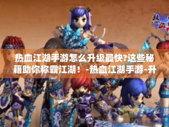 热血江湖手游怎么升级最快?这些秘籍助你称霸江湖！-热血江湖手游-升级最快