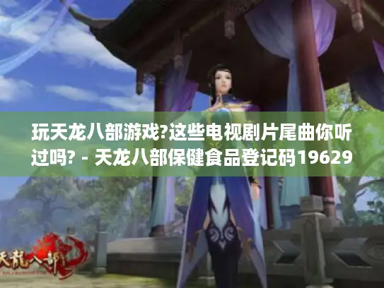 玩天龙八部游戏?这些电视剧片尾曲你听过吗? - 天龙八部保健食品登记码1962989898981 - 电视剧片尾曲 - 天龙八部游戏 - 玩天龙八部游戏的玩家 玩天龙八部游戏?这些电视剧片尾曲你听过吗? - 天龙八部保健食品登记码1962989898981 - 电视剧片尾曲 - 天龙八部游戏 - 玩天龙八部游戏的玩家