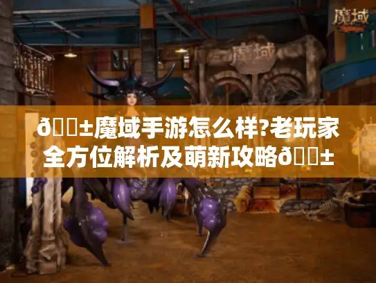 📱魔域手游怎么样?老玩家全方位解析及萌新攻略📱 📱魔域手游怎么样?老玩家全方位解析及萌新攻略📱