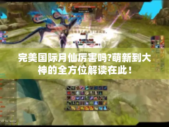 完美国际月仙厉害吗?萌新到大神的全方位解读在此! 完美国际月仙厉害吗?萌新到大神的全方位解读在此!