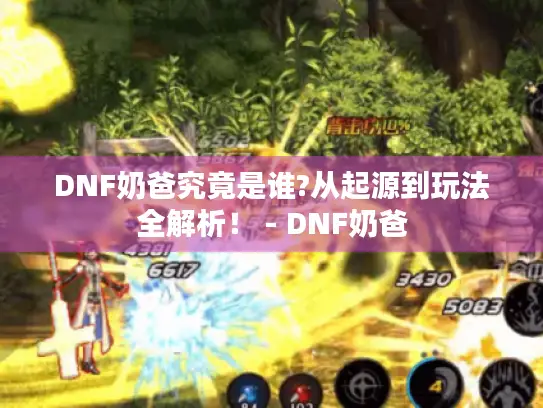 DNF奶爸究竟是谁?从起源到玩法全解析! - DNF奶爸 DNF奶爸究竟是谁?从起源到玩法全解析! - DNF奶爸