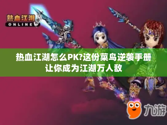 热血江湖怎么PK?这份菜鸟逆袭手册让你成为江湖万人敌