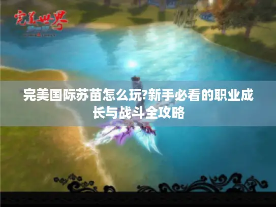 完美国际苏苗怎么玩?新手必看的职业成长与战斗全攻略