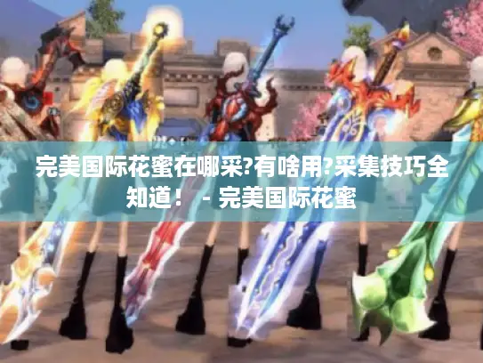 完美国际花蜜在哪采?有啥用?采集技巧全知道！ - 完美国际花蜜