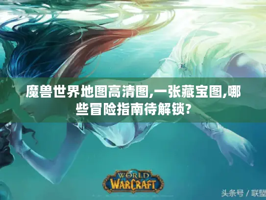 魔兽世界地图高清图,一张藏宝图,哪些冒险指南待解锁? 魔兽世界地图高清图,一张藏宝图,哪些冒险指南待解锁?