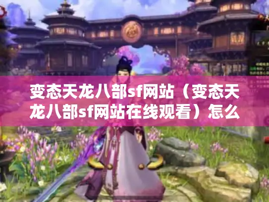 变态天龙八部sf网站（变态天龙八部sf网站在线观看）怎么找?