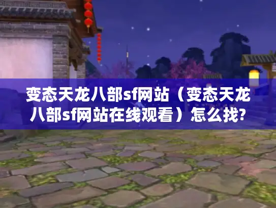 变态天龙八部sf网站（变态天龙八部sf网站在线观看）怎么找?