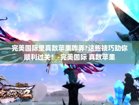 完美国际里真数苹果咋弄?这些技巧助你顺利过关！-完美国际 真数苹果