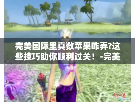 完美国际里真数苹果咋弄?这些技巧助你顺利过关！-完美国际 真数苹果