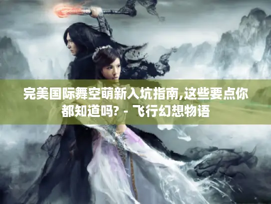 完美国际舞空萌新入坑指南,这些要点你都知道吗? - 飞行幻想物语 完美国际舞空萌新入坑指南,这些要点你都知道吗? - 飞行幻想物语