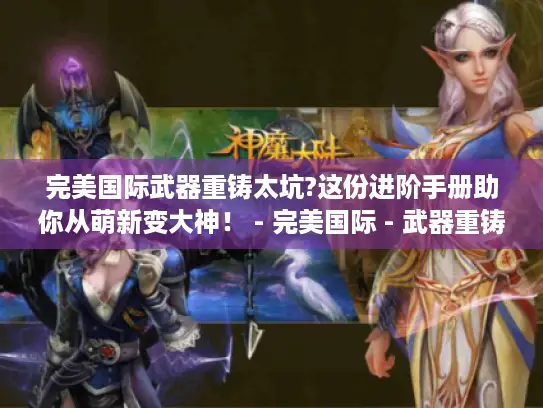 完美国际武器重铸太坑?这份进阶手册助你从萌新变大神! - 完美国际 - 武器重铸 - 进阶手册 完美国际武器重铸太坑?这份进阶手册助你从萌新变大神! - 完美国际 - 武器重铸 - 进阶手册