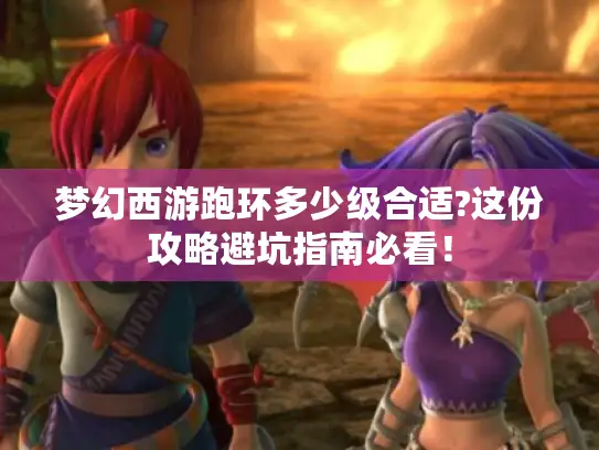 梦幻西游跑环多少级合适?这份攻略避坑指南必看！