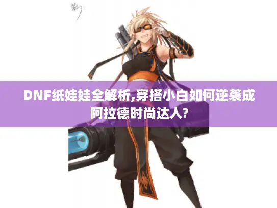 DNF纸娃娃全解析,穿搭小白如何逆袭成阿拉德时尚达人?