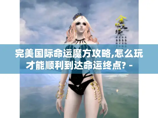 完美国际命运魔方攻略,怎么玩才能顺利到达命运终点? -