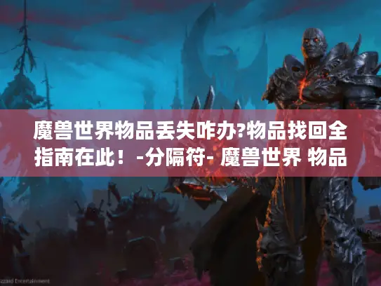 魔兽世界物品丢失咋办?物品找回全指南在此！-分隔符- 魔兽世界 物品找回 游戏攻略
