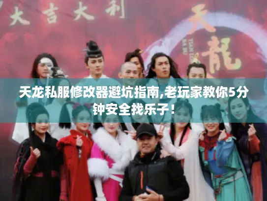 天龙私服修改器避坑指南,老玩家教你5分钟安全找乐子! 天龙私服修改器避坑指南,老玩家教你5分钟安全找乐子!