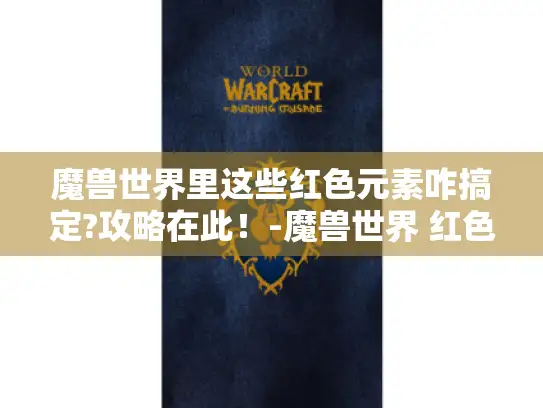 魔兽世界里这些红色元素咋搞定?攻略在此!-魔兽世界 红色 魔兽世界里这些红色元素咋搞定?攻略在此!-魔兽世界 红色