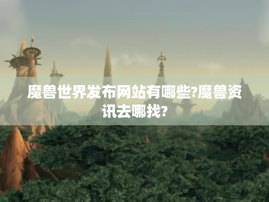 魔兽世界发布网站有哪些?魔兽资讯去哪找?