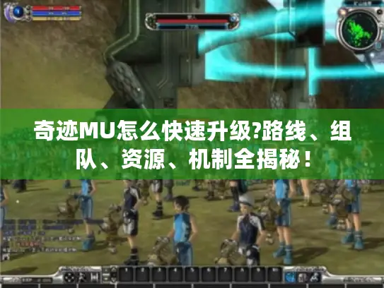 奇迹MU怎么快速升级?路线、组队、资源、机制全揭秘！