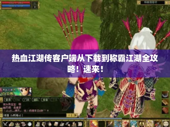 热血江湖传客户端从下载到称霸江湖全攻略!速来! 热血江湖传客户端从下载到称霸江湖全攻略!速来!