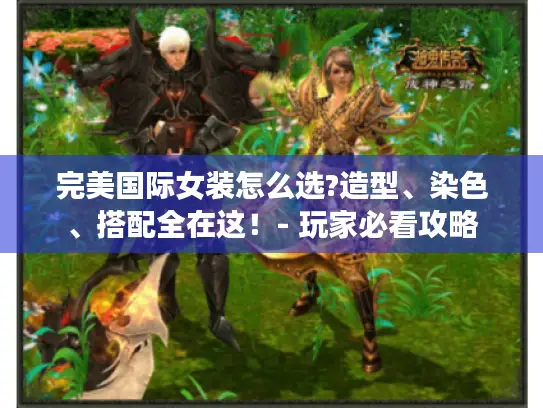 完美国际女装怎么选?造型、染色、搭配全在这!- 玩家必看攻略 完美国际女装怎么选?造型、染色、搭配全在这!- 玩家必看攻略