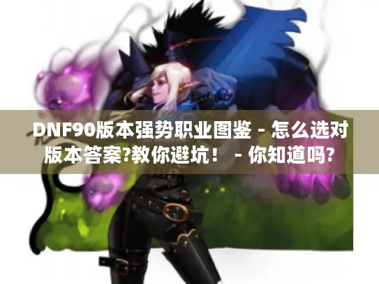 DNF90版本强势职业图鉴 - 怎么选对版本答案?教你避坑! - 你知道吗? DNF90版本强势职业图鉴 - 怎么选对版本答案?教你避坑! - 你知道吗?