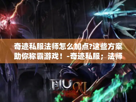 奇迹私服法师怎么加点?这些方案助你称霸游戏！-奇迹私服；法师；加点