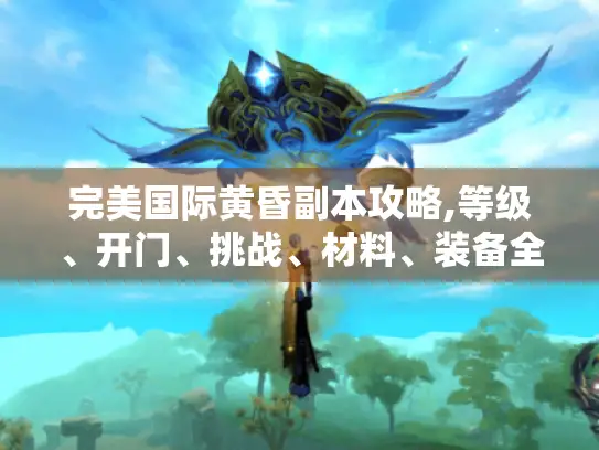 完美国际黄昏副本攻略,等级、开门、挑战、材料、装备全知道! 完美国际黄昏副本攻略,等级、开门、挑战、材料、装备全知道!