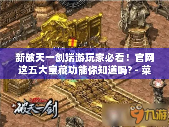 新破天一剑端游玩家必看！官网这五大宝藏功能你知道吗? - 菜鸟快进