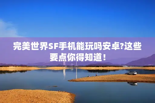 完美世界SF手机能玩吗安卓?这些要点你得知道！