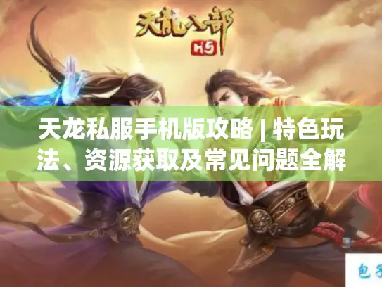 天龙私服手机版攻略 | 特色玩法、资源获取及常见问题全解