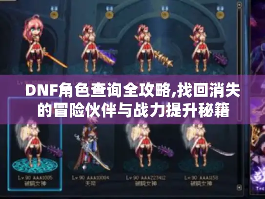 DNF角色查询全攻略,找回消失的冒险伙伴与战力提升秘籍