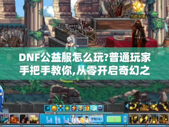DNF公益服怎么玩?普通玩家手把手教你,从零开启奇幻之旅!-Dnf公益服 DNF公益服怎么玩?普通玩家手把手教你,从零开启奇幻之旅!-Dnf公益服