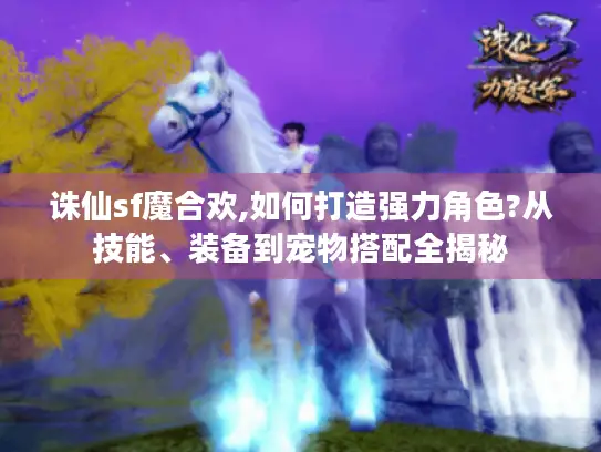 诛仙sf魔合欢,如何打造强力角色?从技能、装备到宠物搭配全揭秘 诛仙sf魔合欢,如何打造强力角色?从技能、装备到宠物搭配全揭秘