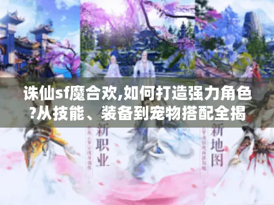 诛仙sf魔合欢,如何打造强力角色?从技能、装备到宠物搭配全揭秘 诛仙sf魔合欢,如何打造强力角色?从技能、装备到宠物搭配全揭秘