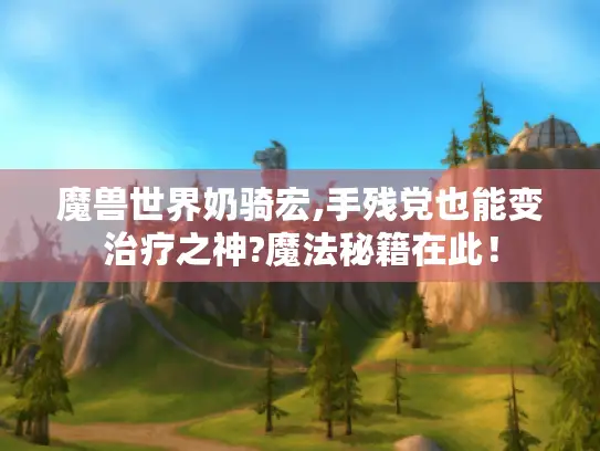 魔兽世界奶骑宏,手残党也能变治疗之神?魔法秘籍在此！