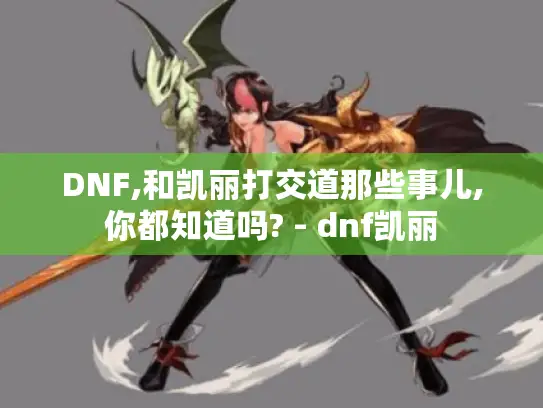 DNF,和凯丽打交道那些事儿,你都知道吗? - dnf凯丽