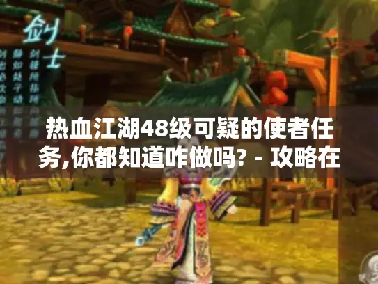 热血江湖48级可疑的使者任务,你都知道咋做吗? - 攻略在此! 热血江湖48级可疑的使者任务,你都知道咋做吗? - 攻略在此!