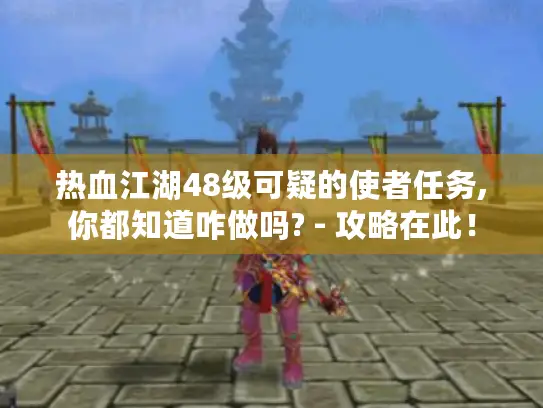 热血江湖48级可疑的使者任务,你都知道咋做吗? - 攻略在此! 热血江湖48级可疑的使者任务,你都知道咋做吗? - 攻略在此!