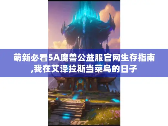 萌新必看5A魔兽公益服官网生存指南,我在艾泽拉斯当菜鸟的日子