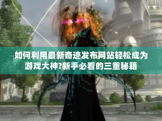 如何利用最新奇迹发布网站轻松成为游戏大神?新手必看的三重秘籍 如何利用最新奇迹发布网站轻松成为游戏大神?新手必看的三重秘籍