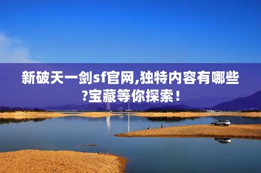 新破天一剑sf官网,独特内容有哪些?宝藏等你探索！