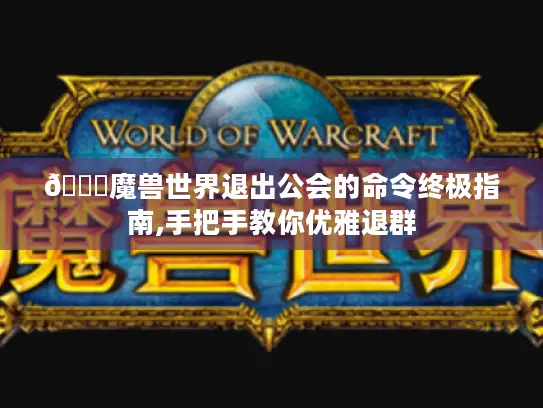 📜魔兽世界退出公会的命令终极指南,手把手教你优雅退群