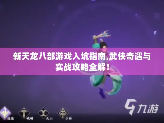 新天龙八部游戏入坑指南,武侠奇遇与实战攻略全解! 新天龙八部游戏入坑指南,武侠奇遇与实战攻略全解!