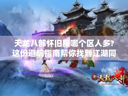 天龙八部怀旧服哪个区人多?这份避坑指南帮你找到江湖同好！