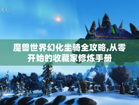 魔兽世界幻化坐骑全攻略,从零开始的收藏家修炼手册