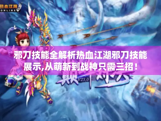 邪刀技能全解析热血江湖邪刀技能展示,从萌新到战神只需三招！