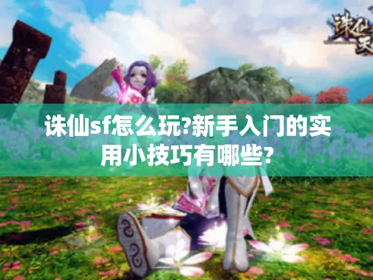 诛仙sf怎么玩?新手入门的实用小技巧有哪些?